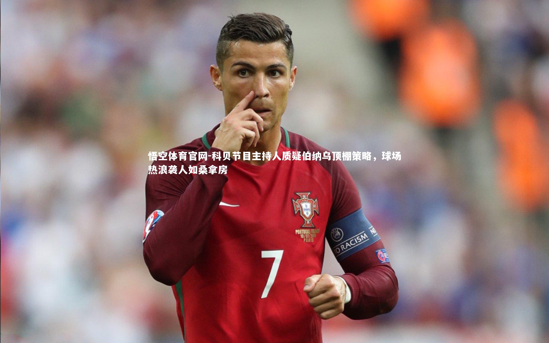 悟空体育官网-科贝节目主持人质疑伯纳乌顶棚策略,球场热浪袭人如桑拿房
