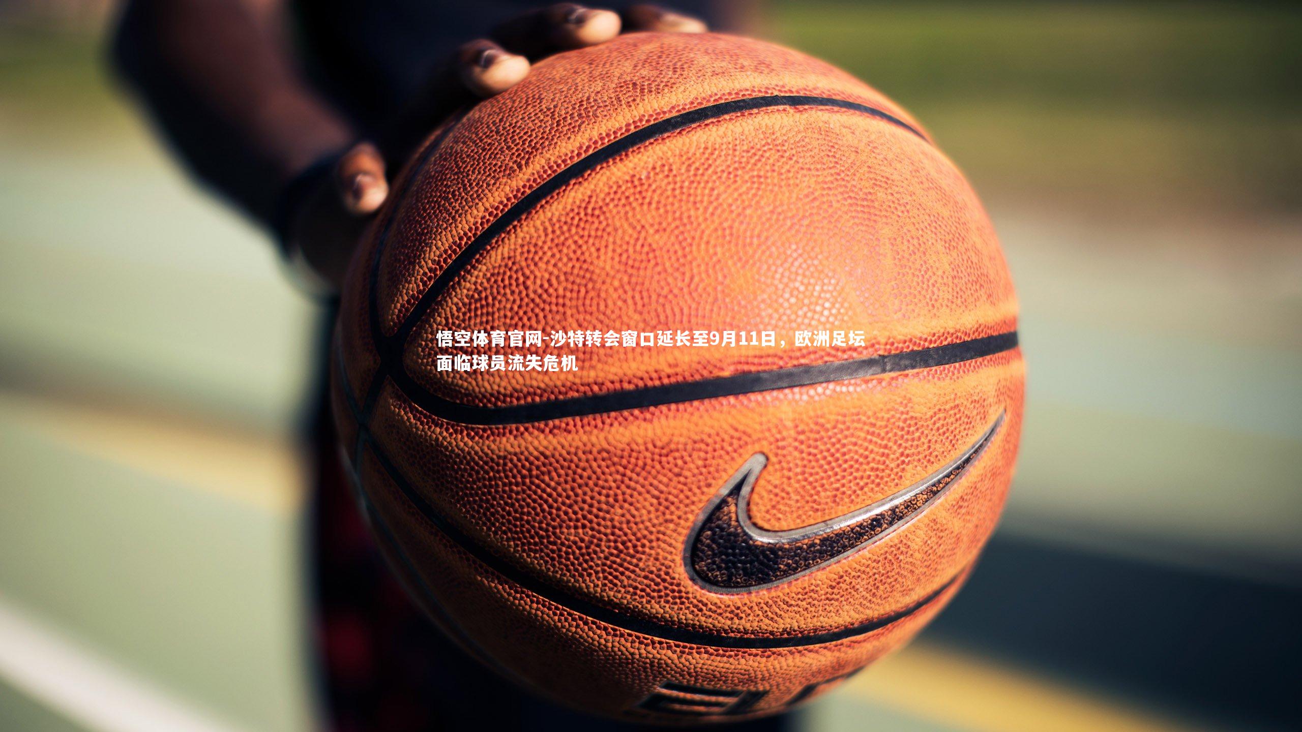悟空体育官网-沙特转会窗口延长至9月11日，欧洲足坛面临球员流失危机
